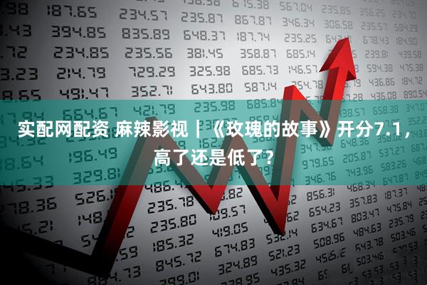 实配网配资 麻辣影视｜《玫瑰的故事》开分7.1，高了还是低了？