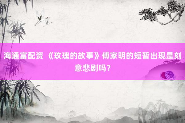 海通富配资 《玫瑰的故事》傅家明的短暂出现是刻意悲剧吗？