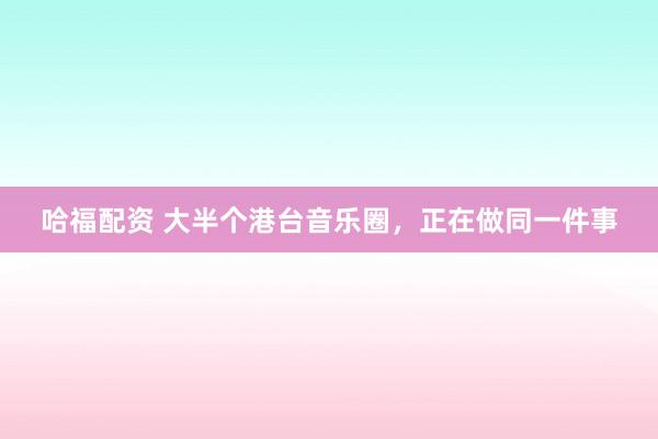 哈福配资 大半个港台音乐圈，正在做同一件事