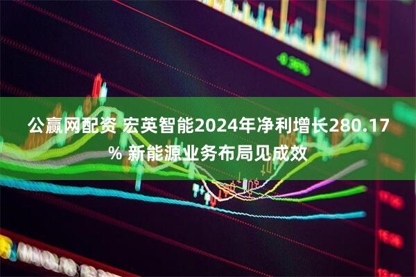 公赢网配资 宏英智能2024年净利增长280.17% 新能源业务布局见成效