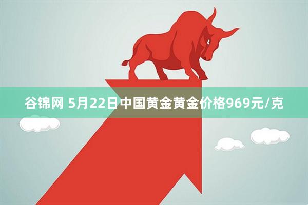 谷锦网 5月22日中国黄金黄金价格969元/克