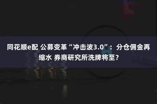 同花顺e配 公募变革“冲击波3.0”：分仓佣金再缩水 券商研究所洗牌将至？