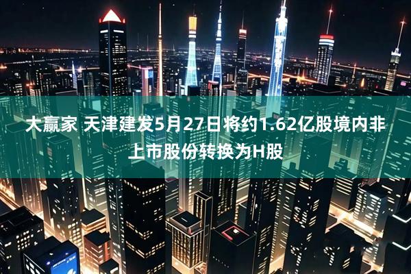 大赢家 天津建发5月27日将约1.62亿股境内非上市股份转换为H股