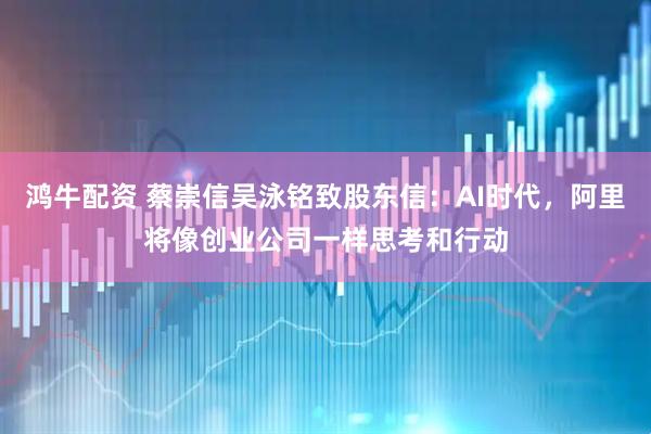 鸿牛配资 蔡崇信吴泳铭致股东信：AI时代，阿里将像创业公司一样思考和行动