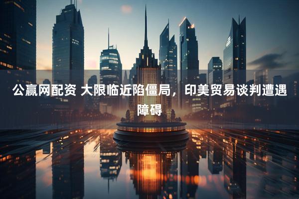 公赢网配资 大限临近陷僵局，印美贸易谈判遭遇障碍