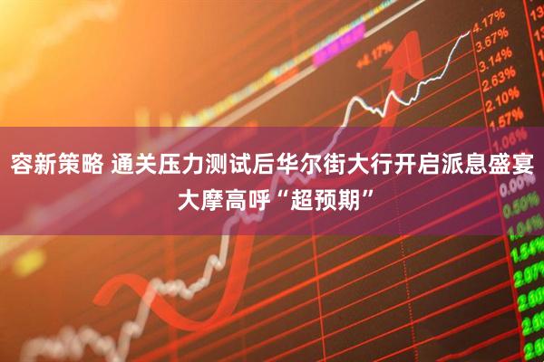 容新策略 通关压力测试后华尔街大行开启派息盛宴 大摩高呼“超预期”