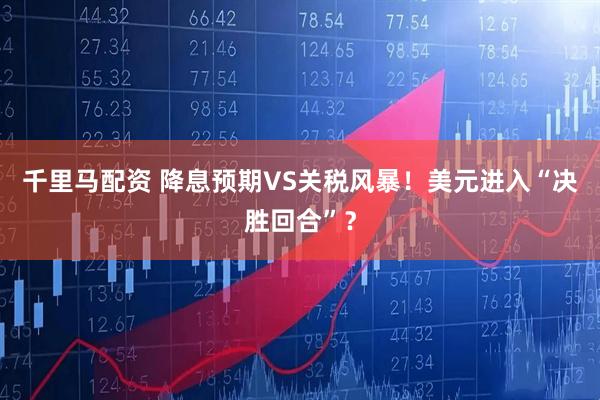 千里马配资 降息预期VS关税风暴！美元进入“决胜回合”？