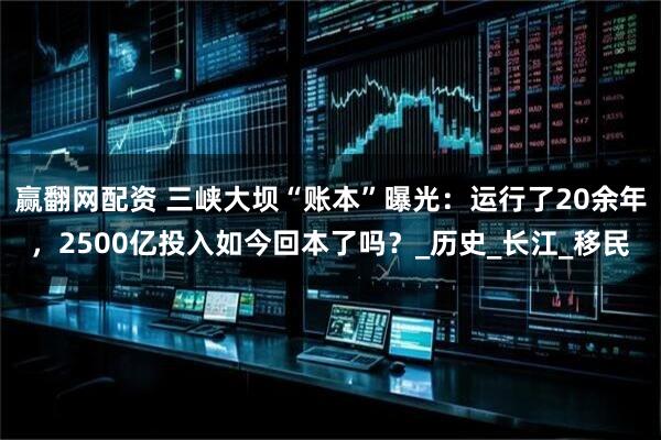 赢翻网配资 三峡大坝“账本”曝光：运行了20余年，2500亿投入如今回本了吗？_历史_长江_移民