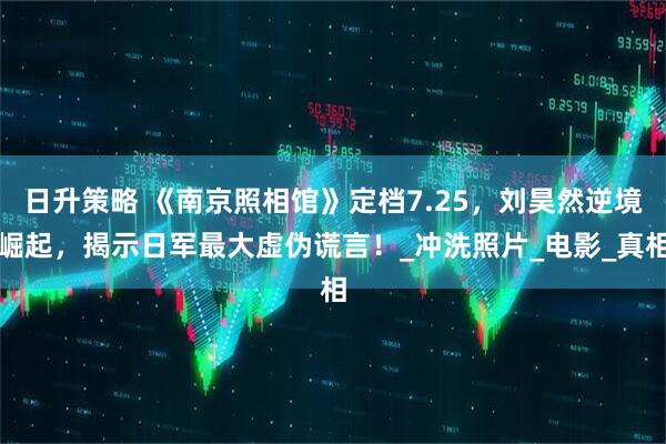 日升策略 《南京照相馆》定档7.25，刘昊然逆境崛起，揭示日军最大虚伪谎言！_冲洗照片_电影_真相