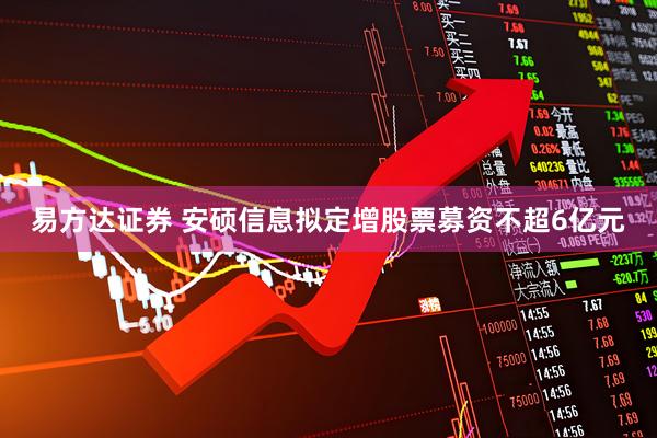 易方达证券 安硕信息拟定增股票募资不超6亿元