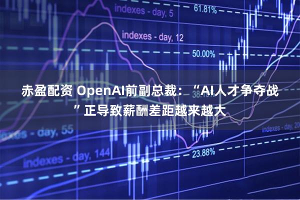 赤盈配资 OpenAI前副总裁：“AI人才争夺战”正导致薪酬差距越来越大
