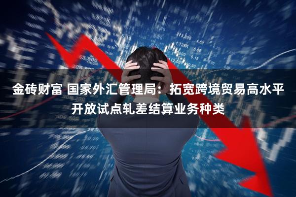 金砖财富 国家外汇管理局：拓宽跨境贸易高水平开放试点轧差结算业务种类