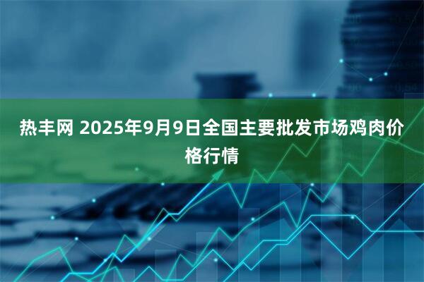 热丰网 2025年9月9日全国主要批发市场鸡肉价格行情