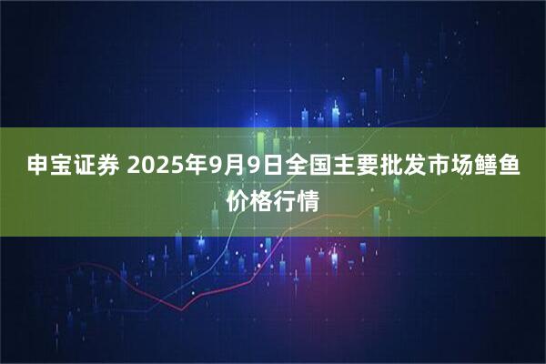 申宝证券 2025年9月9日全国主要批发市场鳝鱼价格行情