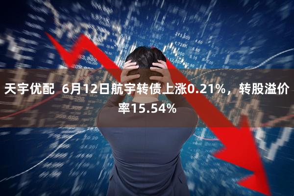 天宇优配  6月12日航宇转债上涨0.21%，转股溢价率15.54%