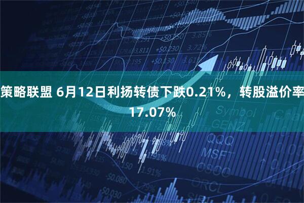 策略联盟 6月12日利扬转债下跌0.21%，转股溢价率17.07%