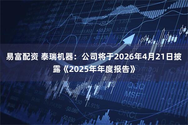 易富配资 泰瑞机器：公司将于2026年4月21日披露《2025年年度报告》