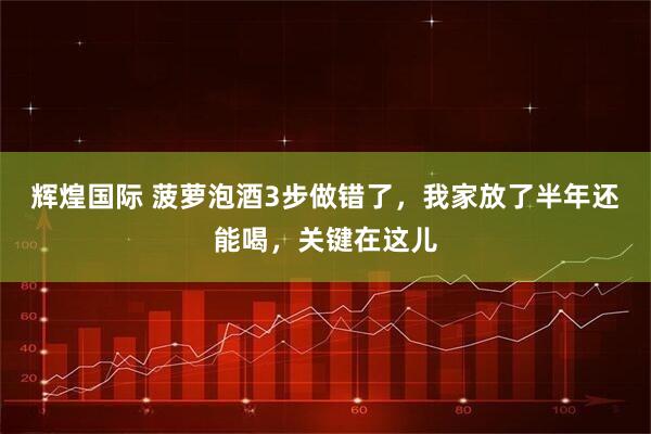 辉煌国际 菠萝泡酒3步做错了，我家放了半年还能喝，关键在这儿
